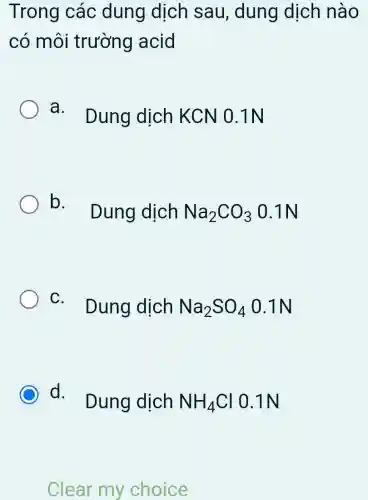 Trong các dung dịch sau, dung dịch nào
có môi trường acid
a. Dung dịch KCN 0 . 1N
b. Dung dịch
Na_(2)CO_(3) 0.1N
C. Dung dịch Na_(2)SO_(4) 0.1N
C
d. Dung dịch NH_(4)Cl 0.1N
Clear my choice