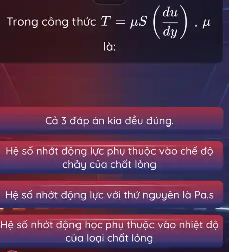 Trong công thức T=mu S((du)/(dy)),mu 
là:
Cả 3 đáp án kia đều đúng.
Hệ số nhớt động lực phụ thuộc vào chế độ
chảy của chất lỏng
Hệ số nhớt động lực với thứ nguyên là Pa.s
Hệ số nhớt động học phụ thuộc vào nhiệt độ