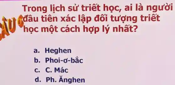 Trong lịch sử triết học , ai là người
6đầu tiên xác lập đô tượng triết
học một cách hợp lý nhất?
a. Heghen
b. Phoi-d-bắc
C. C. Mác
d. Ph. Anghen