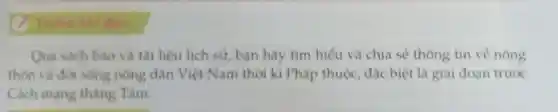 Truec khi doc
Qua sach báo và tài liệu lịch sử, bạn hãy tìm hiểu và chia sẻ thông tin vẻ nông
thôn và đời sống nông dân Viẹt Nam thời kì Pháp thuộc đặc biệt là giai đoan trước
Cách mạng tháng Tám.