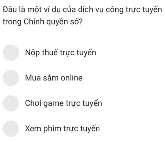 Đâu là một ví dụ của dịch vụ công trực tuyến
trong Chính quyền số?
Nộp thuế trực tuyển
Mua sắm online
Chơi game trực tuyến
Xem phim trực tuyến