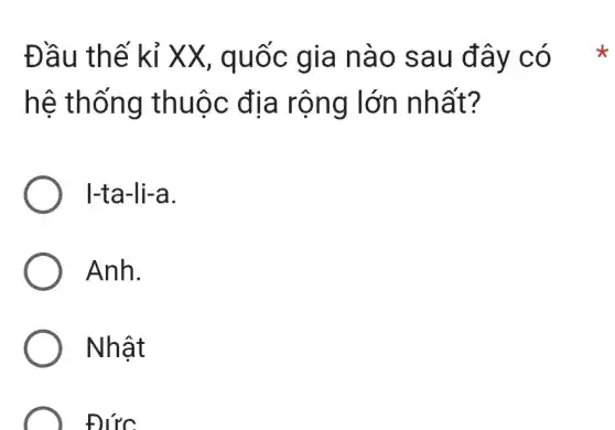 Đầu thể kỉ XX, quốc gia nào sau đây có
hệ thống thuộc địa rộng lớn nhất?
I-ta-li-a.
Anh.
Nhật
) Đức