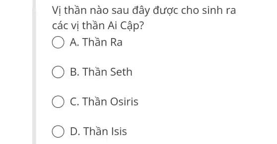 Vị thần nào sau đây được cho sinh ra
các vị thần Ai Cập?
A. Thần Ra
B. Thần Seth
C. Thần Osiris
D. Thần Isis