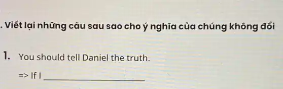 . Viết lại những câu sau sao cho ý nghĩa của chúng không đổi
1. You should tell Daniel the truth.
Longrightarrow  If I __