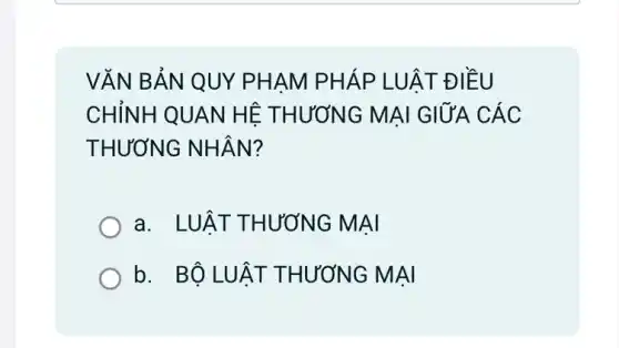 VĂN BẢN QUY PHAM PHÁP ' LUẬT ĐIỀU
CHỈNH QUAN HÊ : THƯƠNG MAI GIỮA CÁC
THƯƠNG NHÂN?
a. LUẬT THƯƠNG MẠI
b. BỘ LUẬT THƯƠNG MAI