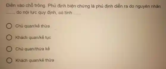 Điền vào chỗ trống. Phủ định biện chứng là phủ định diễn ra do nguyên nhân
__ do nội lực quy định, có tính __
Chủ quan/kế thừa
Khách quan/kacute (hat (e))tuc
Chủ quan/thacute (u)ra kế
Khách quan/kế thừa