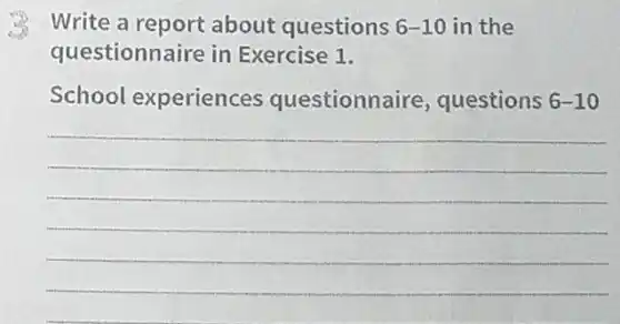 Write a report about questions 6-10 in the
questionnaire in Exercise 1.
School experiences questionna ire, questions 6-10
__