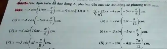 Xác định biên độ dao động A, pha ban đầu của các dao động có phương trinh sau:
(1) x=-4cos(10pi t-(pi )/(4))cm=4cos(40pi t-(pi )/(4))
)
x=4cos(-5pi t+(pi )/(6))cm
(3) x=-6cos(-5pi t+(pi )/(3))cm
(4) x=-cos(2pi t-(pi )/(12))cm
(4) x=4sin(10pi t-(pi )/(4))cm
(6) x=5sin(-5pi t+(pi )/(6))cm
(7) x=-3sin(pi t-(pi )/(8))cm
(8) x=-sin(-4pi t-(7pi )/(12))cm