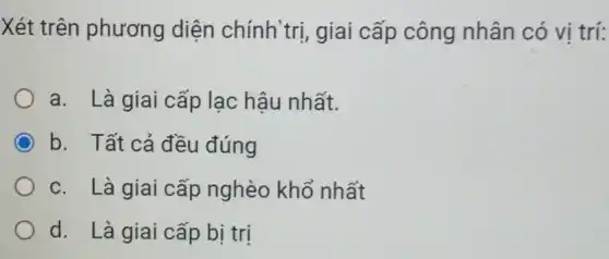 Xét trên phương diện chính trị giai cấp công nhân có vi trí:
a. Là giai cấp lạc hậu nhất.
b. Tất cả đều đúng
c. Là giai cấp nghèo khổ nhất
d. Là giai cấp bi tri