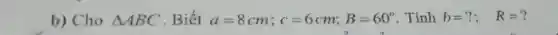 b) Cho Delta ABC . Biết a=8cm;c=6cm;B=60^circ  . Tính b=?; R=