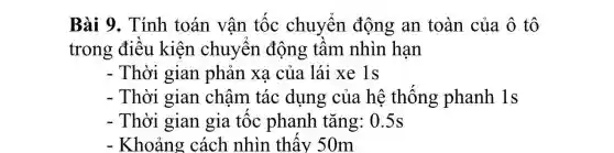 Bài 9. Tính toán vân tốc chuyển động an toàn của ô tô
trong điêu kiện chuyển động tâm nhìn hạn
- Thời gian phản xạ của lái xe 1s
- Thời gian châm tác dụng của hệ thống phanh ls
- Thời gian gia tốc phanh tǎng:0.5s
- Khoảng cách nhìn thây 50m