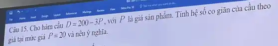 Câu 15. Cho hàm cầu
D=200-3P
. với P là giá sản phẩm. Tính hệ số co giãn của cầu theo
giá tại mức giá
P=20 và nêu ý nghĩa.