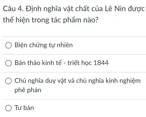 Câu 4. Định nghĩa vật chất của Lê Nin được
thể hiện trong tác phẩm nào?
Biện chứng tự nhiên
Bản thảo kinh tế - triết học 1844
Chủ nghĩa duy vật và chủ nghĩa kinh nghiệm
phê phán
Tư bản