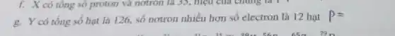 f. X có tông sô proton và nơtron là 35, hiệu của chúng là 1 :
g. Y có tổng số hạt là 126, số nơtron nhiều hơn số electron là 12 hạt
P=