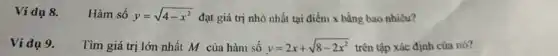 Ví dụ 8. Hàm số y=sqrt (4-x^2) đạt giá trị nhỏ nhất tại điểm x bằng bao nhiêu?
Ví dụ 9. Tìm giá trị lớn nhất M của hàm số y=2x+sqrt (8-2x^2) trên tập xác định của nó?