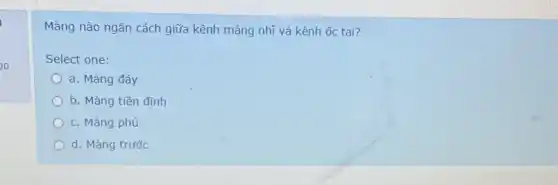 0
Màng nào ngǎn cách giữa kênh màng nhĩ và kênh ốc tai?
Select one:
a. Màng đáy
b. Màng tiền đình
c. Màng phủ
d. Màng trước