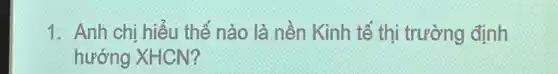 1. Anh chị hiếu thể nào là nền Kinh tế thị trường định
hướng XHCN?