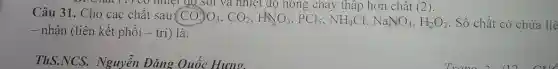 (1) có nhiệt gọ soi và nhiệt độ nóng chảy thâp hơn chất (2).
Câu 31. Cho các chất sau:
CO_(3))O_(3),CO_(2),HNO_(3),PCl_(3),NH_(4)Cl,NaNO_(3),H_(2)O_(2) . Số chất có chứa liê
- nhận (liên kết phối - trí) là:
ThS.NCS . Nguyễn Đǎng Quốc Hung.