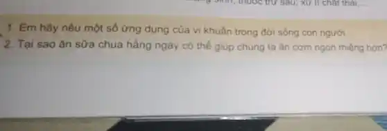 __
1. Em hãy nêu một số ứng dụng của vi khuẩn trong đời sống con người.
i
2. Tại sao ǎn sữa chua hằng ngày có thể giúp chúng ta ǎn cơm ngon miệng hơn?