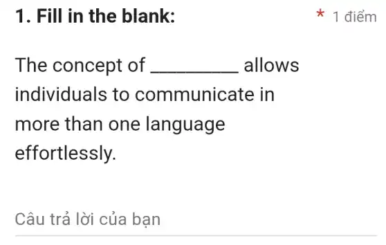 1. Fill in the blank:
The c once pt of __ allow s
indiv iduals to c ommun icate in
more tha n one la ngua ge
effortles sly.
Câu trả lời của bạn
1 điểm