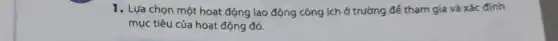 1. Lựa chọn một hoạt động lao động công ích ở trường để tham gia và xác định
mục tiêu của hoạt động đó.