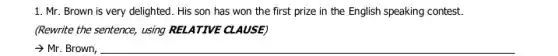 1. Mr. Brown is very delighted. His son has won the first prize in the English speaking contest.
(Rewrite the sentence, using RELATIVE CLAUSE)
arrow Mr Brown, __