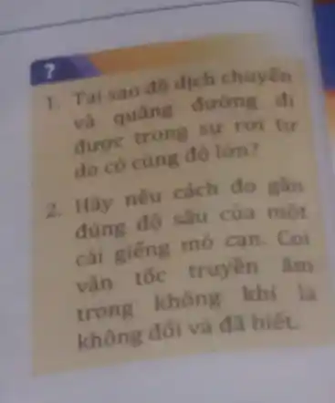 ?
1. Tai sao độ dịch chuyển
và quãng đường đi
được trong sự rơi tự
do có cùng độ lớn?
2. Hãy nêu cách đo gần
đúng độ sâu của một
cái giếng mỏ cạn . Coi
vận tốc truyền âm
trong không khí là
không đối và đã biết.