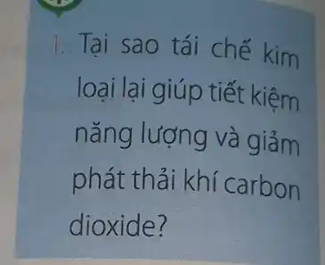 1. Tai sao tái chế kim
loại lại giúp tiết kiệm
nǎng lượng và giảm
phát thải khí carbon
dioxide?