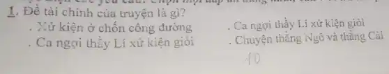 1. Đề tài chính của truyện là gì?
. Xử kiện ở chôn công đường
Ca ngợi thầy Lí xử kiện giỏi
Ca ngợi thầy Lí xử kiện giỏi
Chuyện thẳng Ngô và thằng Cải