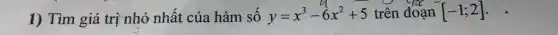 1) Tìm giá trị nhỏ nhất của hàm số y=x^3-6x^2+5 trên đoạn [-1;2]