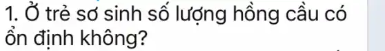 1. Ở trẻ số sinh số lượng hồng câu có
ổn định không?