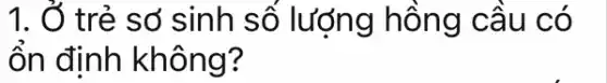 1. Ở trẻ sở sinh số lượng hồng cầu có
ổn định không?