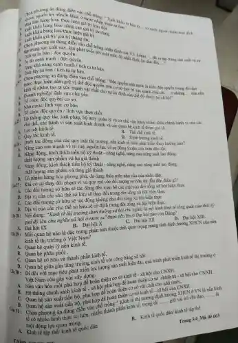 1: và các nhàng hóa/ thực khác áo
giá trị trác nhau tư hấu tư bản
lgrave (a)ldots ra
nước ngoài nhằm mục dích
__
lợi nhuận khác ở nước rỗng : Xuất
B. Xuất khẩu trị sử dụng.
g hóa/thực +cao trị trị
D. Chọn phương án đúng trị tháng dư trị
tụ tư bản / độc quyền phát triể trống nhân định của
một mức độ nhất định chín.xe ra
__
B. Turdo canh tranh độc quyền. do cạnh tranh
B. Tǎng khả nǎng cạnh tranh / tích tụ tư bản.
C. Tích lũy tư bản / tích tụ tư bản.
77 nước thực hiện nắm giữ vị thế độc đ trống:Độc quyền nhà nước là kiểu độc quyền trong đó nhà
vào chỗ
kinh tế nhằm tạo ra sức mạnh cuất chất cho sự ổn định của chế độ chính trị xã
__
__ . của nền
trên cơ sở duy tri sức mạnh của các ... ở những
A. Doanh nghiệp/ lĩnh vực chủ yếu
hunderset (.)(hat (o))i''
B. Tổ chức độc quyền/ cơ sở.
C. Nhà nước/lĩnh vực cơ bản
n. Tổ chức độc quyền / lĩnh vực then chốt
Hệ thống quy tắc, luật pháp, bộ máy quản lý và cơ chế vận hánh nhằm điều chinh hành vi của các
chủ thể, các hành vi sản xuất kinh doanh và các quan hệ kinh tế được gọi là:
A. Lợi ích kinh tế.
C. Quy tắc kinh tế.
B. Thể chế kinh tế.
D. Định hướng kinh tế.
Dưới tác động của các quy luật thị trường,nền kinh tế luôn phát triển theo hướng nào?
A. Nâng cao sức mạnh về trí tuệ,nguồn lực và sự đồng thuận của toàn dân tộc
B. Nǎng động,, kích thích tiến bộ kỹ thuật - công nghệ, nâng cao nǎng suất lao động,
chất lượng sản phẩm và hạ giá thành
C. Nǎng động., kích thích tiến bộ kỹ thuật - công nghệ, nâng cao nǎng suất lao động,
chất lượng sản phẩm và tǎng giá thành
D. Có nhiều hàng hóa phong phú,đa dạng thỏa mãn nhu cầu của nhân dân.
Câu 27 :Khi có sự thay đổi phạm vi và quy mô các đối tượng sở hữu thì dẫn đến điều gi?
A. Các đối tượng sở hữu sẽ tác động đến toàn bộ các mặt của đời sông xã hội hiện thực
B. Địa vị của các chủ thể sở hữu sẽ thay đổi trong đời sống xã hội hiện thực
C. Các đối tượng sở hữu sẽ tác động không nhỏ đời sống xã hội hiện thực
D. Địa vị của các chủ thể sở hữu sẽ cố định trong đời sống xã hội hiện thực
Câu 28 :Nội dung:"Kinh tế thị trường định hướng xã hội chủ nghĩa là mô hình kinh tế tổng quát của thời kỳ
quá độ lên chủ nghĩa xã hội ở nước ta" được nêu lên ở Đại hội nào của Đảng?
A. Đại hội IX
B. Đại hội X
C. Đại hội XII
D. Đại hội XIII.
Câu 29: Mối quan hệ nào là đặc trưng phản ánh thuộc tính quan trọng mang tính định hướng XHCN của nền
kinh tế thị trường ở Việt Nam?
A. Quan hệ quản lý nền kinh tế.
B. Quan hệ phân phối .
C. Quan hệ sở hữu và thành phần kinh tê.
D. Quan hệ giữa gắn tǎng trưởng kinh tế với công bằng xã hội.
Đi đôi với mục tiêu phát triển lực lượng sản xuất hiện đại, quá trình phát triển kinh tế thị trường ở
Việt Nam còn gắn với xây dựng:
A. Nền vǎn hóa mới phù hợp để hoàn thiện cơ sở kinh tế - xã hội cho CNXH.
B. Hệ thống chính sách kinh tế - xã hội phù hợp để hoàn thiện cơ sở chính trị - xã hội cho CNXH.
C. Quan hệ sản xuất tiến bộ,, phù hợp để hoàn thiện cơ sở vật chất cho nhà nướC.
D. Quan hệ sản xuất tiến bộ,phù hợp để hoàn thiện cơ sở kinh tế - xã hội của CNXH.
Chọn phương án đúng điền vào chỗ trống:" Kinh tế thị trường định hướng XHCN ở VN là nền kinh
tê có nhiều hình thức sở hữu,nhiều thành phần kinh tế trong đó
__ giữ vai trò chủ đạo,
__
một động lực quan trọng.
B. Kinh tế quốc dân/ kinh tế tập thể
A. Kinh tế tập thể/ kinh tế quốc dân