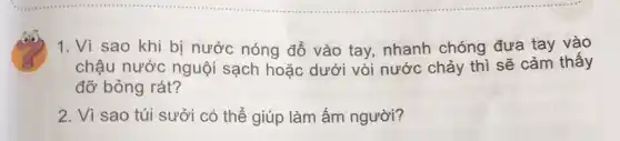 1. Vì sao khi bị nước nóng đổ vào tay, nhanh chóng đưa tay vào
chậu nước nguội sạch hoặc dưới vòi nước chảy thì sẽ cảm thấy
đỡ bỏng rát?
2. Vì sao túi sưởi có thể giúp làm ấm người?