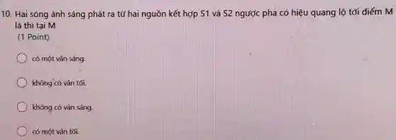 10. Hai sóng ánh sáng phát ra từ hai nguồn kết hợp S1 và S2 ngược pha có hiệu quang lộ tới điểm M
là thì tại M
(1 Point)
có một vân sáng.
không có vân tối.
không có vân sáng.
có một vân tối.