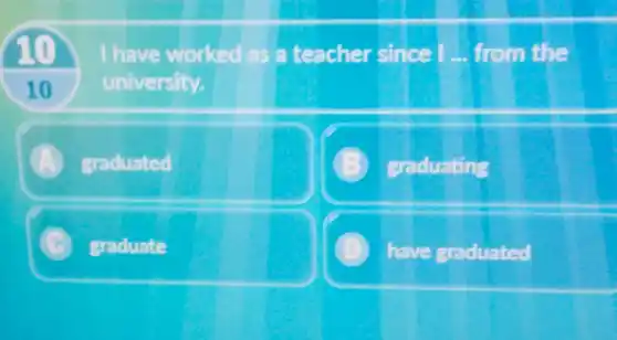 10 I have worked as a teacher since I... from the
10 university.
graduated
graduating
graduate
have graduated