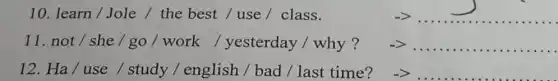 10. learn/Jole / the best / use / class.	__
11. not/she / go / work / yesterday / why?	__
12. Ha/use / study /english / bad /last time?	__