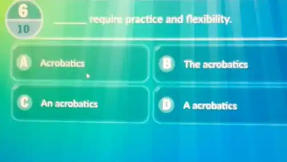 10
__ require practice and flexibility.
A Acrobatics
B The acrobatics
C An acrobatics L
D A acrobatics .