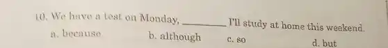 10. We have a test on Monday, __ I'll study at home this weekend.
a. because
b. although
C. SO
d.but