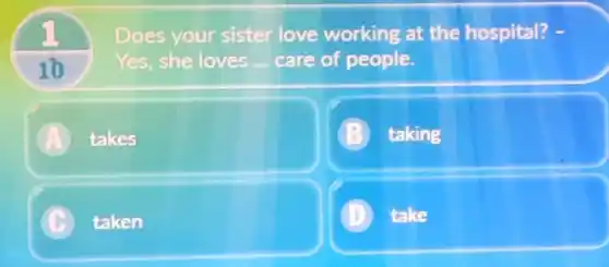 10
Does your sister love working at the hospital?
Yes, she loves __ care of people.
A takes
taking
C taken
take