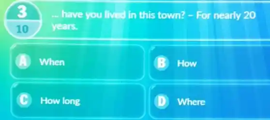 10
have you lived in this town?-For nearly 20
years.
A When
How
How long
D Where