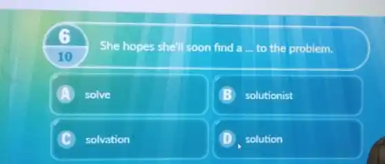 .
10
She hopes she'll soon find a __ to the problem.
A solve
B solutionist
C solvation
D solution