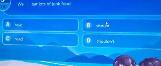 10
We __ eat lots of junk food.
have
B should
C need
D shouldn't