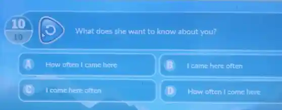 10
What does she want to know about you?
How often came here
came here often
C come here often
D How often I come here