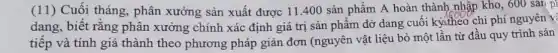 (11) Cuối tháng, phân xưởng sản xuất được 11.400 sản phẩm A hoàn thành nhập kho, 600 sản pl
dang, biết rằng phân xưởng chính xác định giá trị sản phẩm dở dạng cuối kỳctheo chi phí nguyên về
tiếp và tính giá thành theo phương pháp giản đơn (nguyên vật liệu bỏ một lân từ đầu quy trình sản