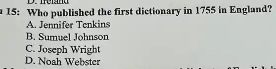 115: Who published the first dictionary in 1755 in England?
A. Jennifer Tenkins
B. Sumuel Johnson
C. Joseph Wright
D. Noah Webster