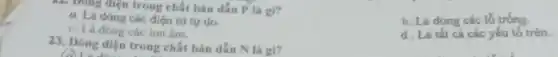 12. Dong điện trong chất bán dân Pla gi?
b. La dong các ló tróng.
a. Là dong các điện từ tự do.
c. La dong các ion fim.
d. Là tất cá các yếu tố trên.
23. Dong diện trong chất bán dẫn N là gi?