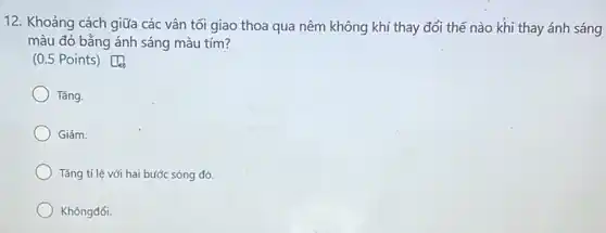 12. Khoảng cách giữa các vân tối giao thoa qua nêm không khí thay đổi thế nào khi thay ánh sáng
màu đỏ bằng ánh sáng màu tím?
to
(0.5 Points)
Tǎng.
Giảm.
Tǎng tỉ lệ với hai bước sóng đó.
Khôngđổi.