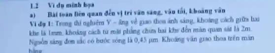 12 Vida minh hoa
a) Baitoán liên quan đến vị tri vǎn sáng.vân tối, khoảng vàn
Vidu 1: Trong thi nghiệm Y -ing về giao thoa ánh sáng khoảng cách giữa hai
khe là Imm khoảng cách từ mặt phẳng chứa hai khe đến màn quan sát là 2m
Nguồn sáng đơm sắc có bước sóng là 0,45mu m Kheang vân giao thoa trên màn
bing