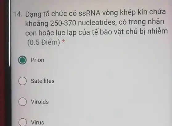 14. Dạng tổ chức có SSRNA vòng khép kín chứa
khoảng 250-370 nucleotides, có trong nhân
con hoặc lục lạp của tế bào vât chủ bị nhiễm
(0.5 Điểm)
C Prion
Satellites
Viroids
Virus